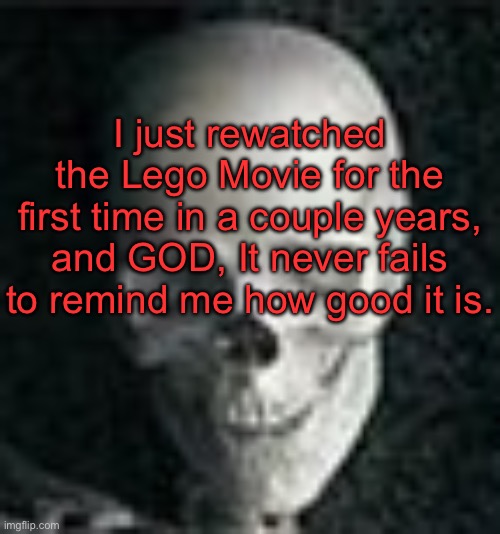 This movie permanently altered my brain chemistry and my humor since childhood | I just rewatched the Lego Movie for the first time in a couple years, and GOD, It never fails to remind me how good it is. | image tagged in skull | made w/ Imgflip meme maker