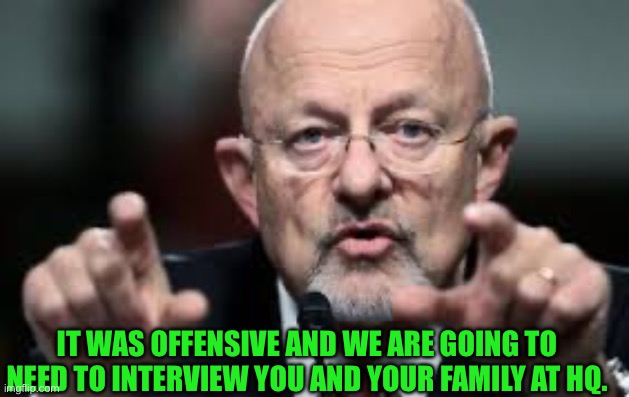 James Clapper | IT WAS OFFENSIVE AND WE ARE GOING TO NEED TO INTERVIEW YOU AND YOUR FAMILY AT HQ. | image tagged in james clapper | made w/ Imgflip meme maker