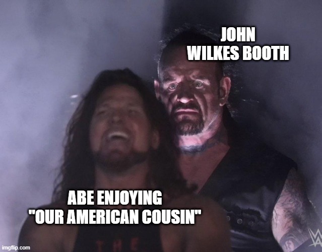 Well Shoot Abe | JOHN WILKES BOOTH; ABE ENJOYING "OUR AMERICAN COUSIN" | image tagged in undertaker | made w/ Imgflip meme maker