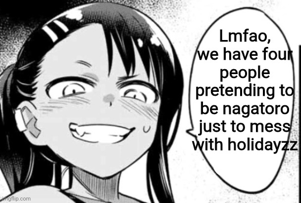 Nagatoro | Lmfao, we have four people pretending to be nagatoro just to mess with holidayzz | image tagged in nagatoro | made w/ Imgflip meme maker