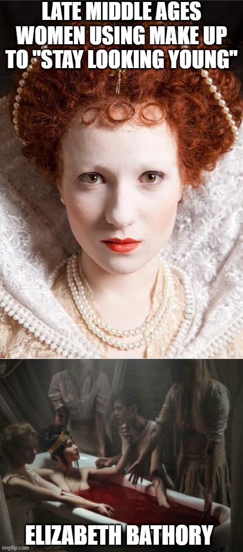 Bathed in Blood | LATE MIDDLE AGES WOMEN USING MAKE UP TO "STAY LOOKING YOUNG"; ELIZABETH BATHORY | image tagged in history memes | made w/ Imgflip meme maker