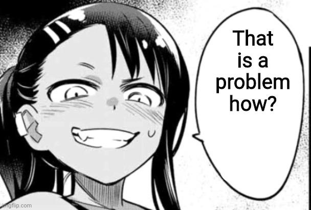 Nagatoro | That is a problem how? | image tagged in nagatoro | made w/ Imgflip meme maker