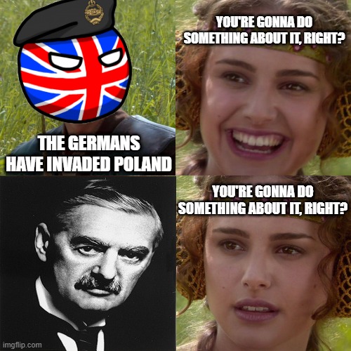 Appeasement | YOU'RE GONNA DO SOMETHING ABOUT IT, RIGHT? THE GERMANS HAVE INVADED POLAND; YOU'RE GONNA DO SOMETHING ABOUT IT, RIGHT? | image tagged in anakin padme 4 panel | made w/ Imgflip meme maker