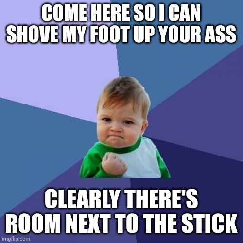 Success Kid | COME HERE SO I CAN SHOVE MY FOOT UP YOUR ASS; CLEARLY THERE'S ROOM NEXT TO THE STICK | image tagged in memes,success kid | made w/ Imgflip meme maker
