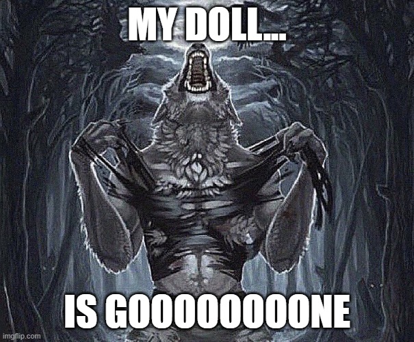 DOLL NOOOOOOOOOOOOOOOOO! DAMN YOU CYNESSA! | MY DOLL... IS GOOOOOOOONE | image tagged in werewolf ripping shirt | made w/ Imgflip meme maker