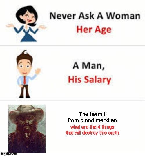 Never ask a woman her age | The hermit from blood meridian; what are the 4 things that will destroy this earth | image tagged in never ask a woman her age | made w/ Imgflip meme maker