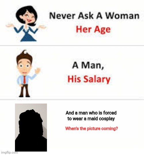 Never ask a woman her age | And a man who is forced to wear a maid cosplay; When's the picture coming? | image tagged in never ask a woman her age | made w/ Imgflip meme maker