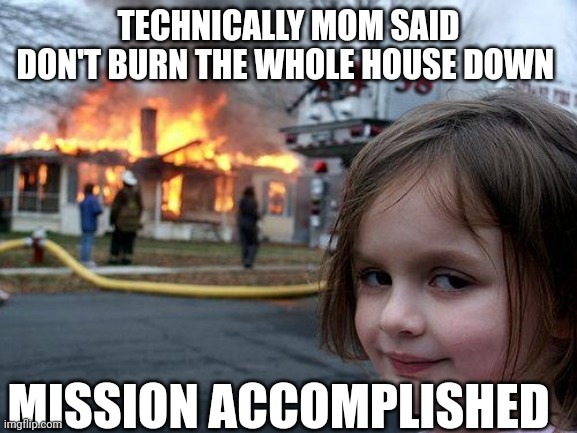 Disaster Girl | TECHNICALLY MOM SAID DON'T BURN THE WHOLE HOUSE DOWN; MISSION ACCOMPLISHED | image tagged in memes,disaster girl | made w/ Imgflip meme maker