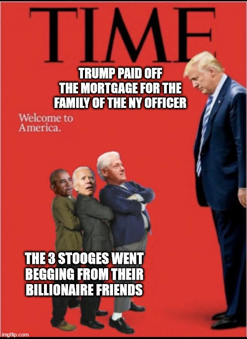Welcome to America | TRUMP PAID OFF THE MORTGAGE FOR THE FAMILY OF THE NY OFFICER; THE 3 STOOGES WENT BEGGING FROM THEIR BILLIONAIRE FRIENDS | image tagged in trump,vs,democrat stooges | made w/ Imgflip meme maker