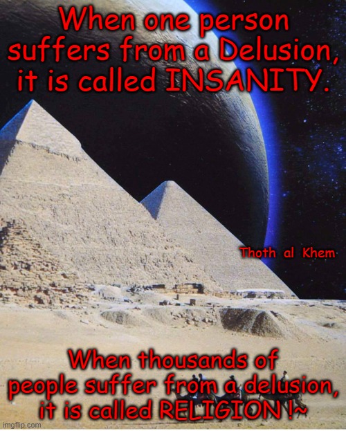 The GREAT LIE (DELUSION ) !~ | When one person suffers from a Delusion, it is called INSANITY. Thoth  al  Khem; When thousands of people suffer from a delusion, it is called RELIGION !~ | image tagged in thoth al khem,religion,bible is only prison rules,god is a lie,you all are gods | made w/ Imgflip meme maker