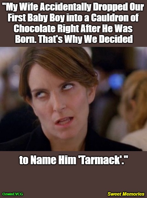 Sweet Memories | "My Wife Accidentally Dropped Our 

First Baby Boy into a Cauldron of 

Chocolate Right After He Was 

Born. That's Why We Decided; to Name Him 'Tarmack'."; Sweet Memories; OzwinEVCG | image tagged in whoops,vintage husband and wife,annoying tina,baby names,inspiration,family life | made w/ Imgflip meme maker
