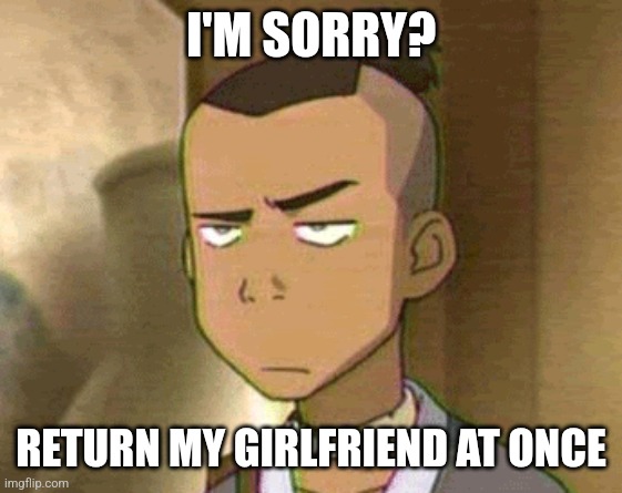 Sokka Disaproves | I'M SORRY? RETURN MY GIRLFRIEND AT ONCE | image tagged in sokka disaproves | made w/ Imgflip meme maker