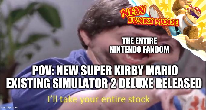 I am no exception | THE ENTIRE NINTENDO FANDOM; POV: NEW SUPER KIRBY MARIO EXISTING SIMULATOR 2 DELUXE RELEASED | image tagged in i'll take your entire stock,nintendo | made w/ Imgflip meme maker