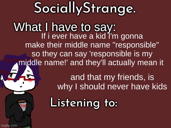just a random thought | If i ever have a kid I'm gonna make their middle name "responsible" so they can say 'responsible is my middle name!' and they'll actually mean it; and that my friends, is why I should never have kids | image tagged in ss's announcement template | made w/ Imgflip meme maker