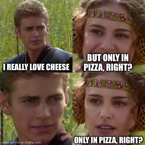 Anakin Padme 4 Panel | I REALLY LOVE CHEESE; BUT ONLY IN PIZZA, RIGHT? ONLY IN PIZZA, RIGHT? | image tagged in anakin padme 4 panel | made w/ Imgflip meme maker