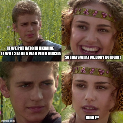 Anakin Padme 4 Panel | IF WE PUT NATO IN UKRAINE 
IT WILL START A WAR WITH RUSSIA; SO THATS WHAT WE DON'T DO RIGHT! RIGHT? | image tagged in anakin padme 4 panel | made w/ Imgflip meme maker