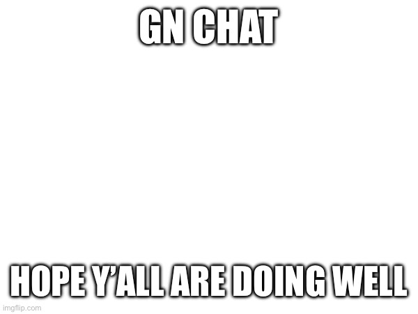 GN CHAT; HOPE Y’ALL ARE DOING WELL | made w/ Imgflip meme maker