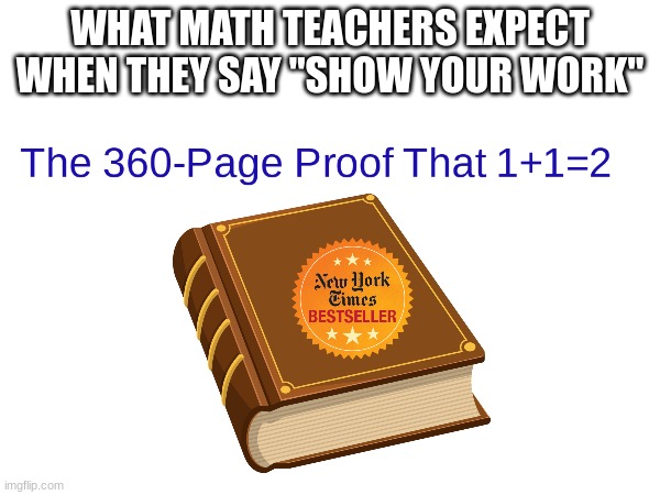 clever title | WHAT MATH TEACHERS EXPECT WHEN THEY SAY "SHOW YOUR WORK" | image tagged in math teacher,unfortunately for you | made w/ Imgflip meme maker