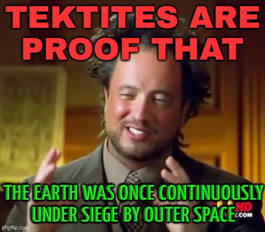 Tektites Are Proof That The Earth Was Once Continuously Under Siege By Outer Space | TEKTITES ARE
PROOF THAT; THE EARTH WAS ONCE CONTINUOUSLY UNDER SIEGE BY OUTER SPACE | image tagged in memes,ancient aliens,astrology,crystal,i don't want to live on this planet anymore,ancient aliens guy | made w/ Imgflip meme maker