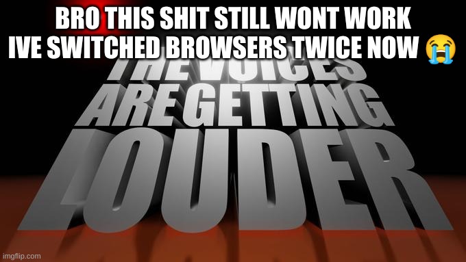 the voices are getting louder | BRO THIS SHIT STILL WONT WORK IVE SWITCHED BROWSERS TWICE NOW 😭 | image tagged in the voices are getting louder | made w/ Imgflip meme maker