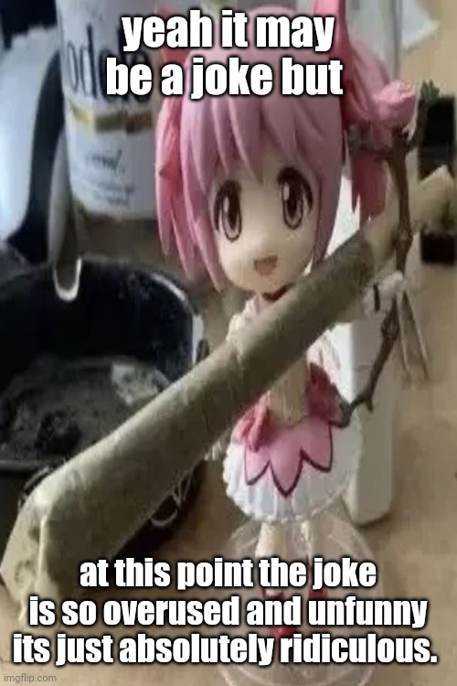 madoka with a fat blunt | yeah it may be a joke but; at this point the joke is so overused and unfunny its just absolutely ridiculous. | image tagged in madoka with a fat blunt | made w/ Imgflip meme maker