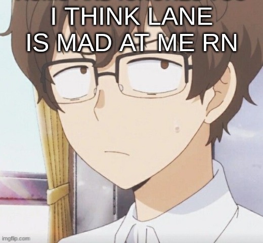 m | I THINK LANE IS MAD AT ME RN | image tagged in m | made w/ Imgflip meme maker