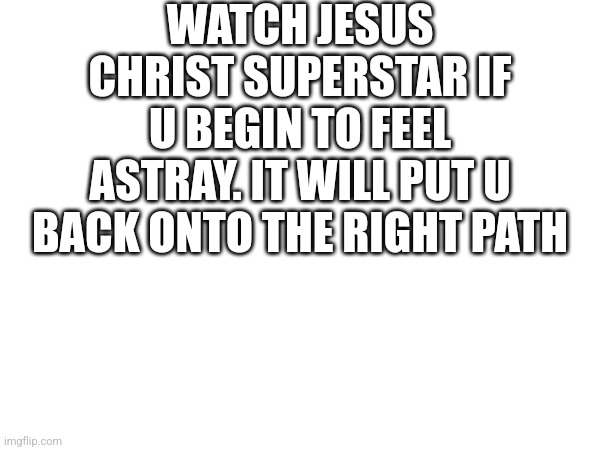 WATCH JESUS CHRIST SUPERSTAR IF U BEGIN TO FEEL ASTRAY. IT WILL PUT U BACK ONTO THE RIGHT PATH | made w/ Imgflip meme maker