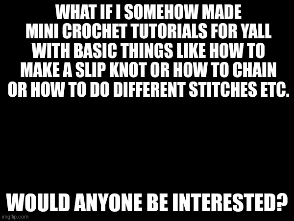 WHAT IF I SOMEHOW MADE MINI CROCHET TUTORIALS FOR YALL WITH BASIC THINGS LIKE HOW TO MAKE A SLIP KNOT OR HOW TO CHAIN OR HOW TO DO DIFFERENT STITCHES ETC. WOULD ANYONE BE INTERESTED? | made w/ Imgflip meme maker