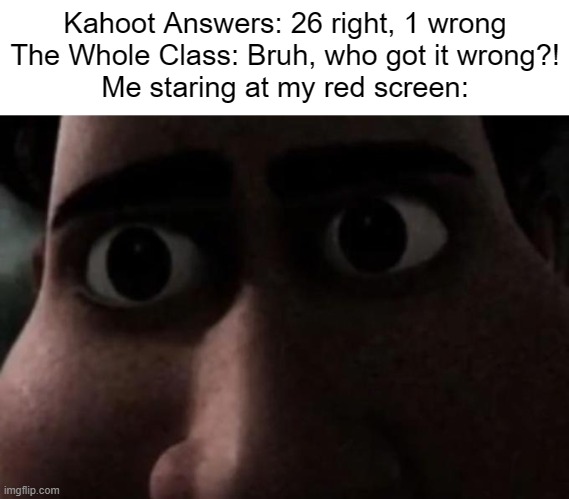 That happened to me once when the topic was something I was actually good at. It was terrible. | Kahoot Answers: 26 right, 1 wrong
The Whole Class: Bruh, who got it wrong?!
Me staring at my red screen: | image tagged in titan stare,memes,funny,relatable,kahoot,why are you reading this | made w/ Imgflip meme maker