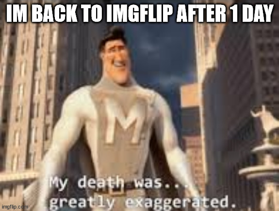 /j | IM BACK TO IMGFLIP AFTER 1 DAY | image tagged in my death was greatly exaggerated | made w/ Imgflip meme maker