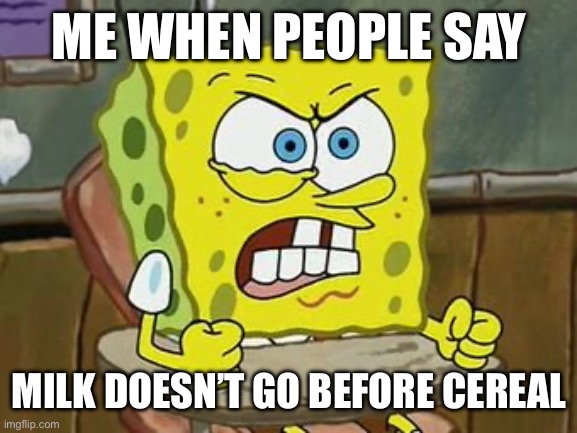 Fight me | ME WHEN PEOPLE SAY; MILK DOESN’T GO BEFORE CEREAL | image tagged in pissed off spongebob | made w/ Imgflip meme maker