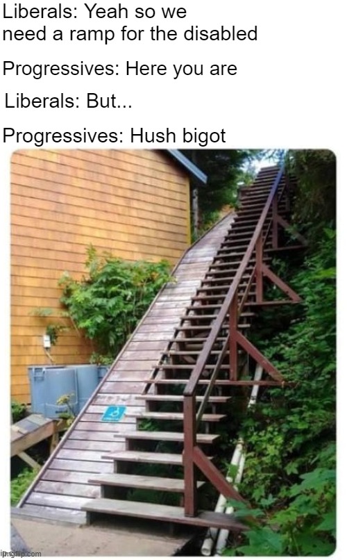 Liberals: Yeah so we need a ramp for the disabled; Progressives: Here you are; Liberals: But... Progressives: Hush bigot | image tagged in progressives,liberals,american politics,identity politics,funny | made w/ Imgflip meme maker