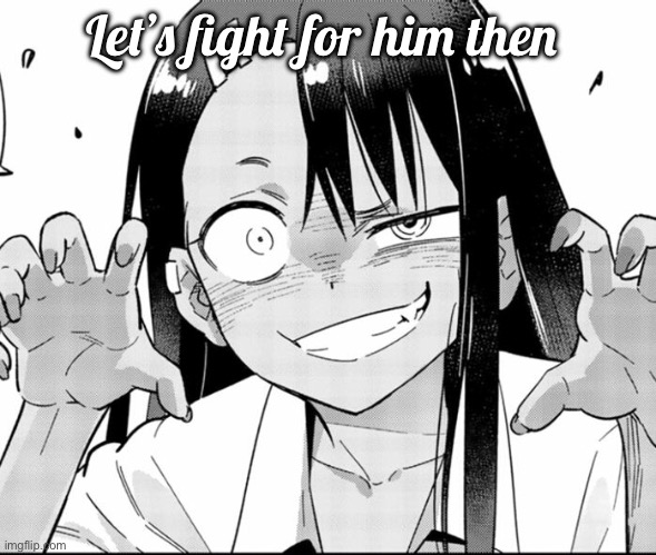 Miss Nagatoro | Let’s fight for him then | image tagged in miss nagatoro | made w/ Imgflip meme maker