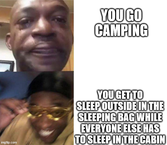 H U G E camping W | YOU GO CAMPING; YOU GET TO SLEEP OUTSIDE IN THE SLEEPING BAG WHILE EVERYONE ELSE HAS TO SLEEP IN THE CABIN | image tagged in sad dude and happy dude | made w/ Imgflip meme maker