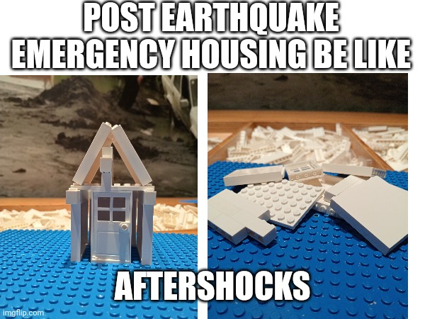 Emergency Housing Be Like | POST EARTHQUAKE EMERGENCY HOUSING BE LIKE; AFTERSHOCKS | image tagged in earthquake | made w/ Imgflip meme maker