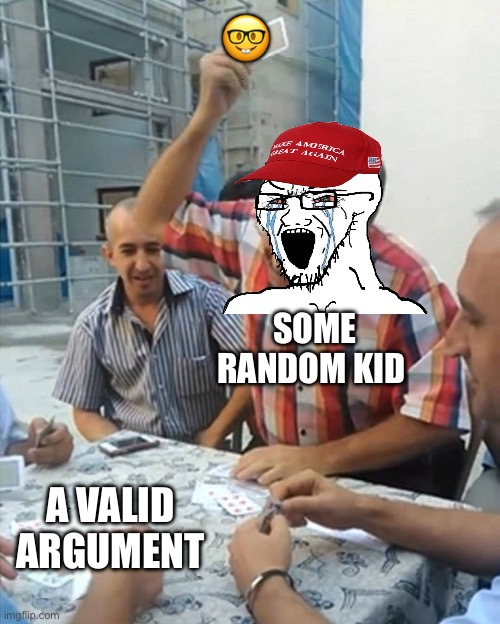 angry turkish man playing cards meme | 🤓; SOME RANDOM KID; A VALID ARGUMENT | image tagged in angry turkish man playing cards meme | made w/ Imgflip meme maker