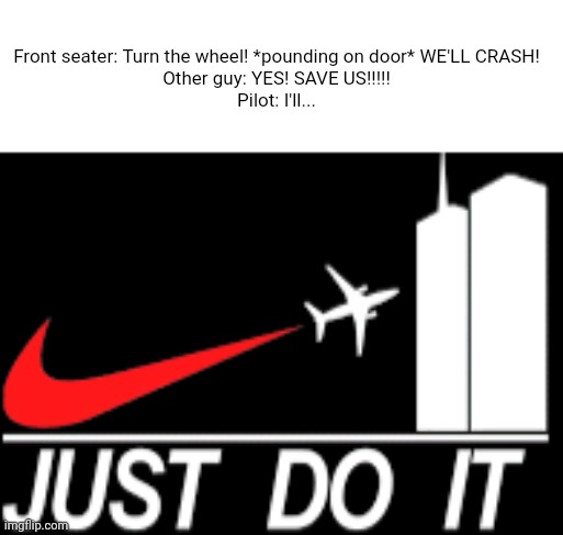 This is just.... Umm. | Front seater: Turn the wheel! *pounding on door* WE'LL CRASH!

Other guy: YES! SAVE US!!!!!

Pilot: I'll... | image tagged in just do it | made w/ Imgflip meme maker