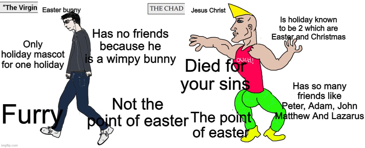 The virgin easter bunny vs the chad Jesus (Happy Easter) | Easter bunny; Jesus Christ; Is holiday known to be 2 which are Easter and Christmas; Has no friends because he is a wimpy bunny; Only holiday mascot for one holiday; Died for your sins; Has so many friends like Peter, Adam, John Matthew And Lazarus; Not the point of easter; Furry; The point of easter | image tagged in virgin and chad,jesus christ,easter,memes,funny | made w/ Imgflip meme maker