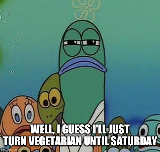 Vegetarian | WELL, I GUESS I'LL JUST TURN VEGETARIAN UNTIL SATURDAY | image tagged in spongebob | made w/ Imgflip meme maker