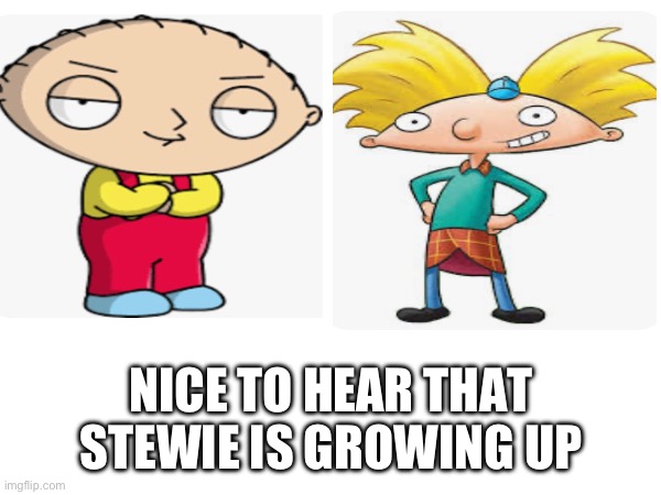 Just think about it | NICE TO HEAR THAT STEWIE IS GROWING UP | image tagged in meme,stewie,arnold | made w/ Imgflip meme maker
