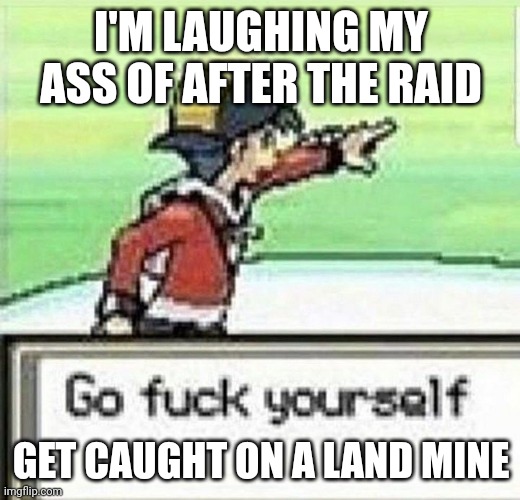 Go fuck yourself | I'M LAUGHING MY ASS OF AFTER THE RAID; GET CAUGHT ON A LAND MINE | image tagged in go fuck yourself | made w/ Imgflip meme maker