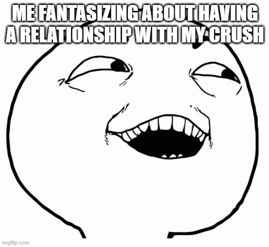 i see what you did there | ME FANTASIZING ABOUT HAVING A RELATIONSHIP WITH MY CRUSH | image tagged in i see what you did there | made w/ Imgflip meme maker