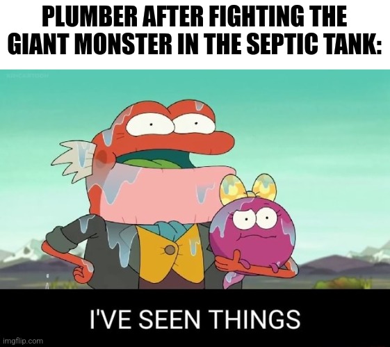 The plumber has seen things | PLUMBER AFTER FIGHTING THE GIANT MONSTER IN THE SEPTIC TANK: | image tagged in i've seen things,jpfan102504 | made w/ Imgflip meme maker