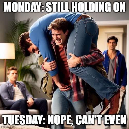 Mondays are tough but tuesday... | MONDAY: STILL HOLDING ON; TUESDAY: NOPE, CAN'T EVEN | image tagged in mondays | made w/ Imgflip meme maker
