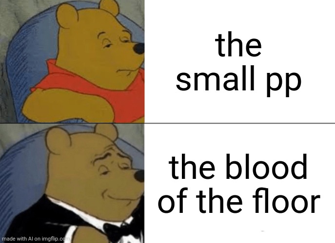 Tuxedo Winnie The Pooh | the small pp; the blood of the floor | image tagged in memes,tuxedo winnie the pooh | made w/ Imgflip meme maker