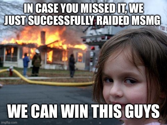 It was fun | IN CASE YOU MISSED IT, WE JUST SUCCESSFULLY RAIDED MSMG; WE CAN WIN THIS GUYS | image tagged in memes,disaster girl | made w/ Imgflip meme maker