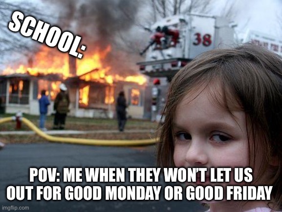 Disaster Girl | SCHOOL:; POV: ME WHEN THEY WON’T LET US OUT FOR GOOD MONDAY OR GOOD FRIDAY | image tagged in memes,disaster girl | made w/ Imgflip meme maker