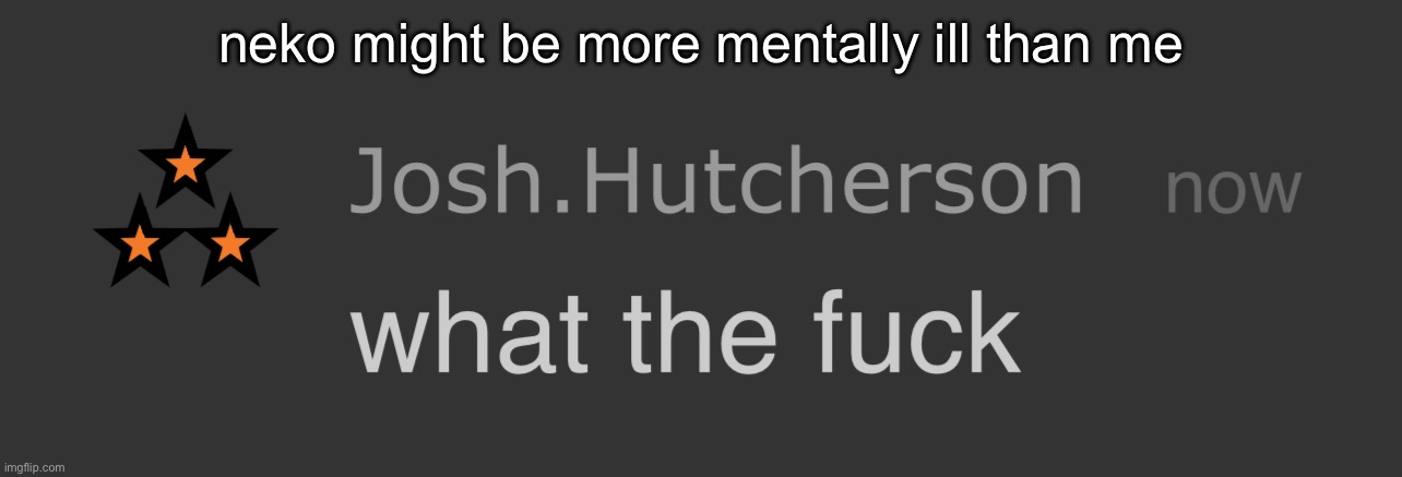 josh what the fck | neko might be more mentally ill than me | image tagged in josh what the fck | made w/ Imgflip meme maker