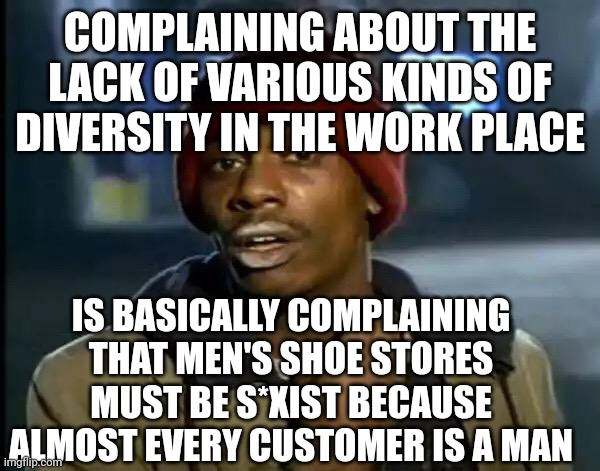 Y'all Got Any More Of That Meme | COMPLAINING ABOUT THE LACK OF VARIOUS KINDS OF DIVERSITY IN THE WORK PLACE; IS BASICALLY COMPLAINING THAT MEN'S SHOE STORES MUST BE S*XIST BECAUSE ALMOST EVERY CUSTOMER IS A MAN | image tagged in memes,y'all got any more of that | made w/ Imgflip meme maker
