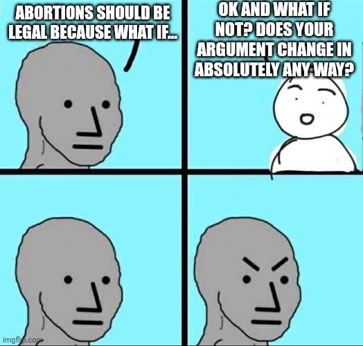 NPC Meme | OK AND WHAT IF NOT? DOES YOUR ARGUMENT CHANGE IN ABSOLUTELY ANY WAY? ABORTIONS SHOULD BE LEGAL BECAUSE WHAT IF... | image tagged in npc meme | made w/ Imgflip meme maker